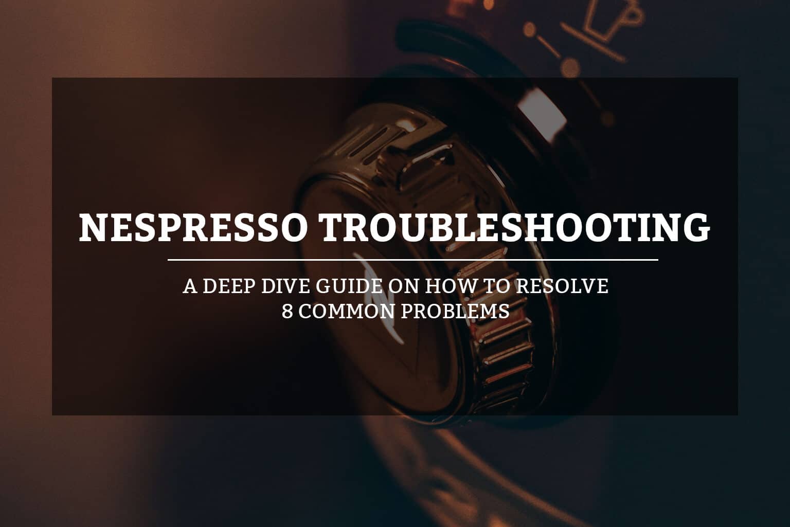 Nespresso Troubleshooting Guide on How To Resolve 8 Common Problems